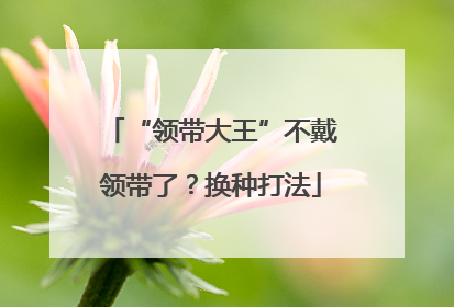 “领带大王”不戴领带了？换种打法