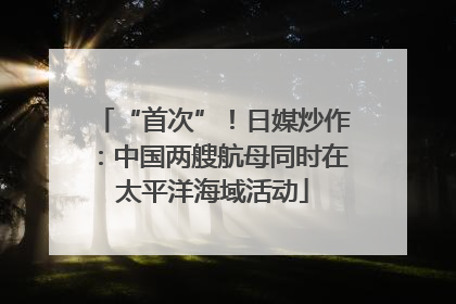 “首次”！日媒炒作：中国两艘航母同时在太平洋海域活动
