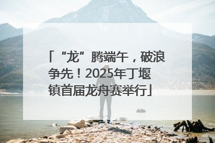 “龙”腾端午，破浪争先！2025年丁堰镇首届龙舟赛举行