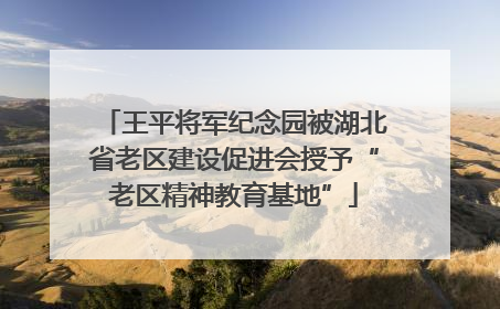 王平将军纪念园被湖北省老区建设促进会授予“老区精神教育基地”
