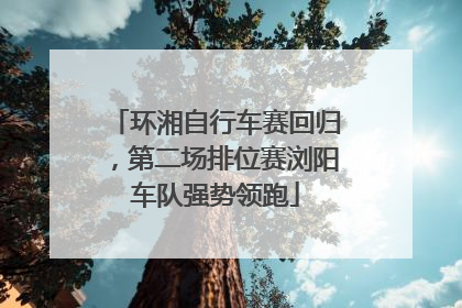 环湘自行车赛回归，第二场排位赛浏阳车队强势领跑