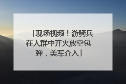 现场视频！游骑兵在人群中开火放空包弹，美军介入