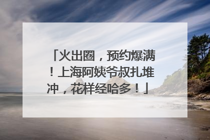 火出圈，预约爆满！上海阿姨爷叔扎堆冲，花样经哈多！