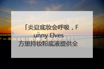炎夏底妆会呼吸，Funny Elves方里持妆粉底液提供全肤质底妆新解法