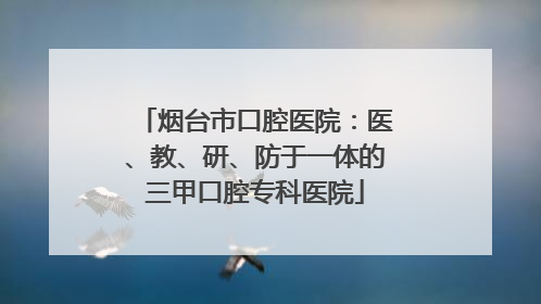 烟台市口腔医院：医、教、研、防于一体的三甲口腔专科医院