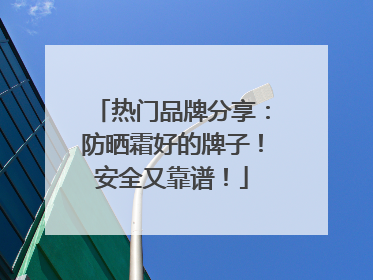 热门品牌分享：防晒霜好的牌子！安全又靠谱！