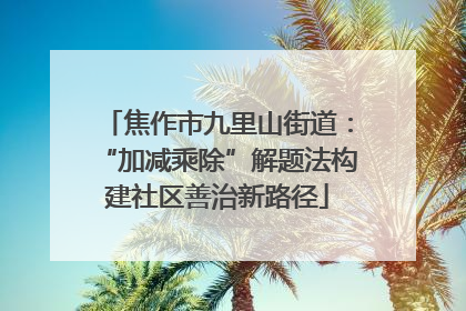 焦作市九里山街道：“加减乘除”解题法构建社区善治新路径