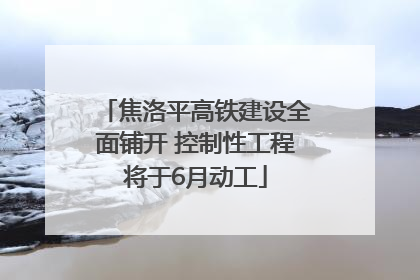 焦洛平高铁建设全面铺开 控制性工程将于6月动工