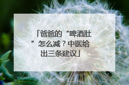 爸爸的“啤酒肚”怎么减？中医给出三条建议