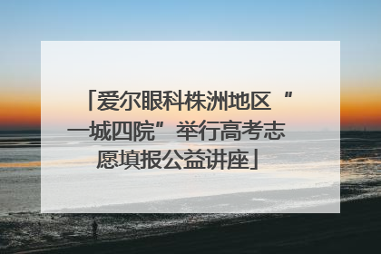 爱尔眼科株洲地区“一城四院”举行高考志愿填报公益讲座