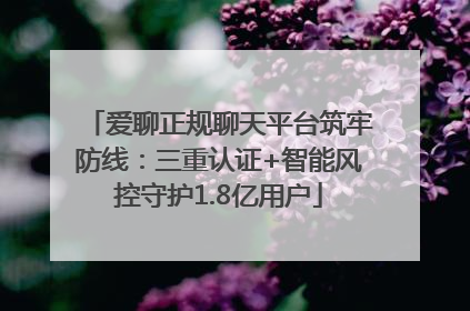 爱聊正规聊天平台筑牢防线：三重认证+智能风控守护1.8亿用户