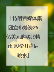 特朗普媒体集团宣布筹资25亿美元购买比特币 股价开盘后跳水