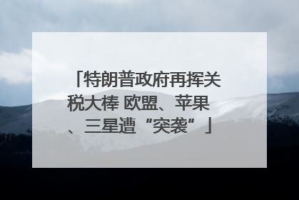 特朗普政府再挥关税大棒 欧盟、苹果、三星遭“突袭”
