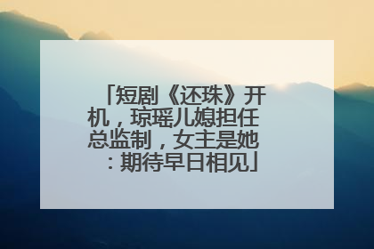 短剧《还珠》开机，琼瑶儿媳担任总监制，女主是她：期待早日相见