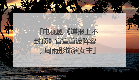电视剧《谍报上不封顶》官宣首波阵容，周雨彤饰演女主