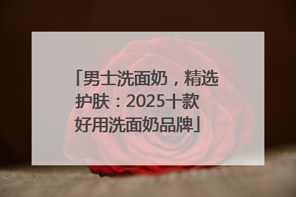 男士洗面奶，精选护肤：2025十款好用洗面奶品牌