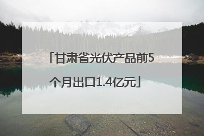 甘肃省光伏产品前5个月出口1.4亿元