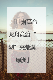 甘肃高台龙舟竞渡“划”亮荒漠绿洲