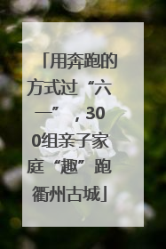 用奔跑的方式过“六一”，300组亲子家庭“趣”跑衢州古城