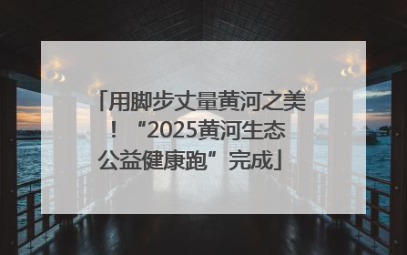用脚步丈量黄河之美！“2025黄河生态公益健康跑”完成