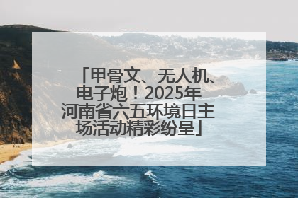 甲骨文、无人机、电子炮！2025年河南省六五环境日主场活动精彩纷呈