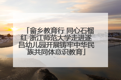 畲乡教育行 同心石榴红 浙江师范大学走进遂昌幼儿园开展铸牢中华民族共同体意识教育