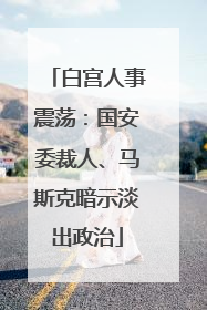 白宫人事震荡：国安委裁人、马斯克暗示淡出政治