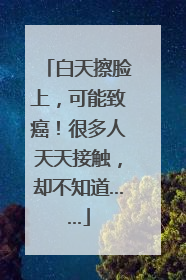 白天擦脸上，可能致癌！很多人天天接触，却不知道……