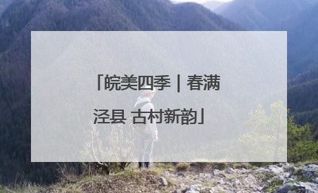 皖美四季｜春满泾县 古村新韵