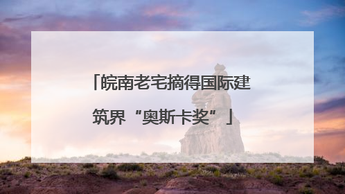 皖南老宅摘得国际建筑界“奥斯卡奖”