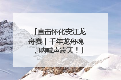 直击怀化安江龙舟赛｜千年龙舟魂，呐喊声震天！