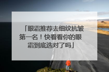 眼霜推荐去细纹抗皱第一名！快看看你的眼霜到底选对了吗