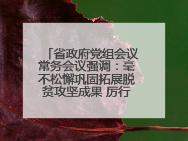 省政府党组会议常务会议强调：毫不松懈巩固拓展脱贫攻坚成果 厉行节约反对浪费弘扬优良作风