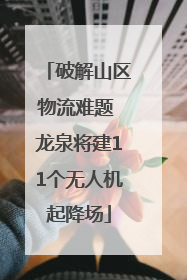 破解山区物流难题 龙泉将建11个无人机起降场