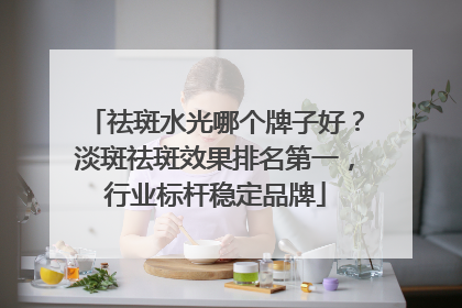 祛斑水光哪个牌子好？淡斑祛斑效果排名第一，行业标杆稳定品牌