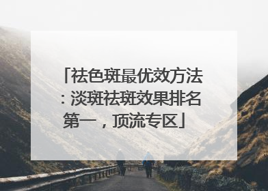 祛色斑最优效方法：淡斑祛斑效果排名第一，顶流专区
