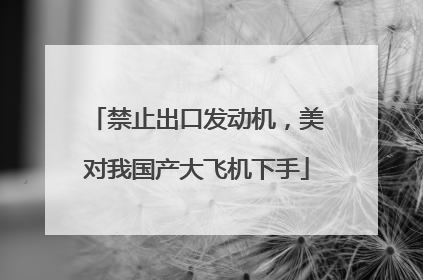 禁止出口发动机，美对我国产大飞机下手