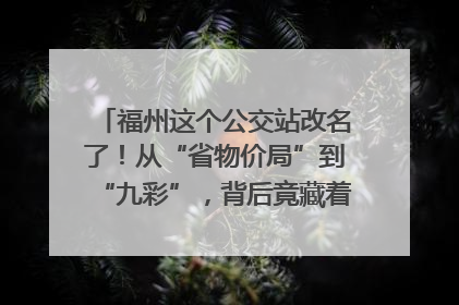 福州这个公交站改名了！从“省物价局”到“九彩”，背后竟藏着这么多故事！