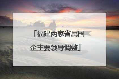福建两家省属国企主要领导调整