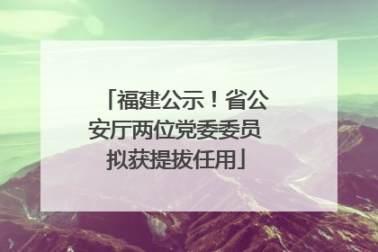 福建公示！省公安厅两位党委委员拟获提拔任用