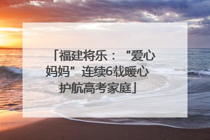 福建将乐：“爱心妈妈”连续6载暖心护航高考家庭