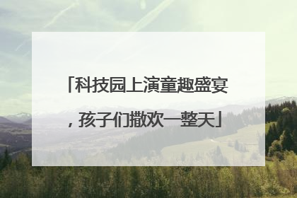 科技园上演童趣盛宴，孩子们撒欢一整天