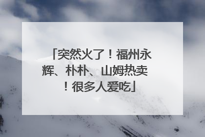 突然火了！福州永辉、朴朴、山姆热卖！很多人爱吃