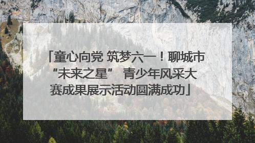 童心向党 筑梦六一！聊城市 “未来之星” 青少年风采大赛成果展示活动圆满成功