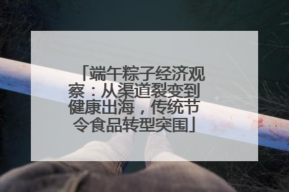 端午粽子经济观察：从渠道裂变到健康出海，传统节令食品转型突围
