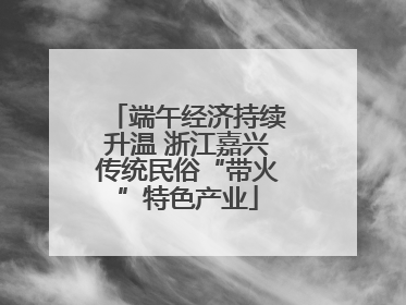 端午经济持续升温 浙江嘉兴传统民俗“带火”特色产业