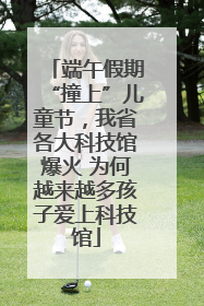 端午假期“撞上”儿童节，我省各大科技馆爆火 为何越来越多孩子爱上科技馆
