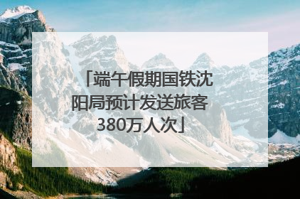 端午假期国铁沈阳局预计发送旅客380万人次