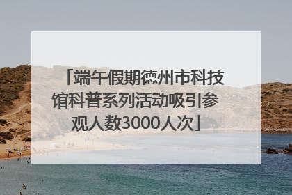 端午假期德州市科技馆科普系列活动吸引参观人数3000人次