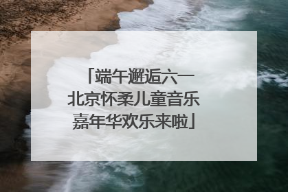 端午邂逅六一 北京怀柔儿童音乐嘉年华欢乐来啦